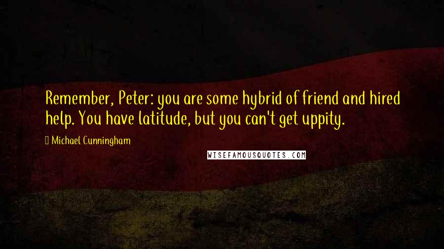 Michael Cunningham Quotes: Remember, Peter: you are some hybrid of friend and hired help. You have latitude, but you can't get uppity.