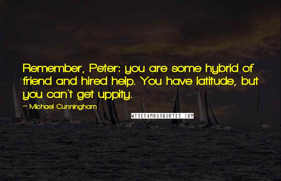 Michael Cunningham Quotes: Remember, Peter: you are some hybrid of friend and hired help. You have latitude, but you can't get uppity.