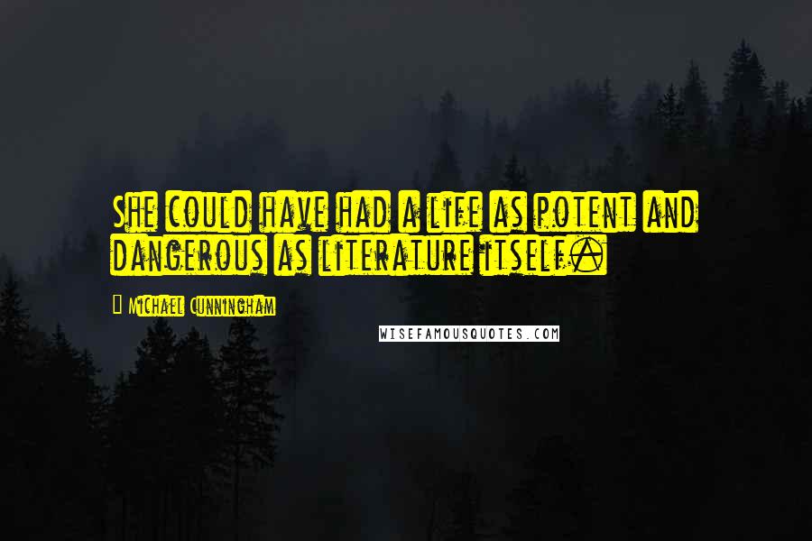 Michael Cunningham Quotes: She could have had a life as potent and dangerous as literature itself.