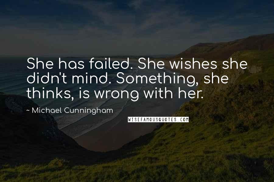 Michael Cunningham Quotes: She has failed. She wishes she didn't mind. Something, she thinks, is wrong with her.