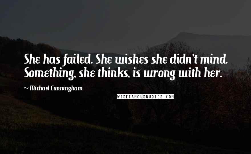 Michael Cunningham Quotes: She has failed. She wishes she didn't mind. Something, she thinks, is wrong with her.