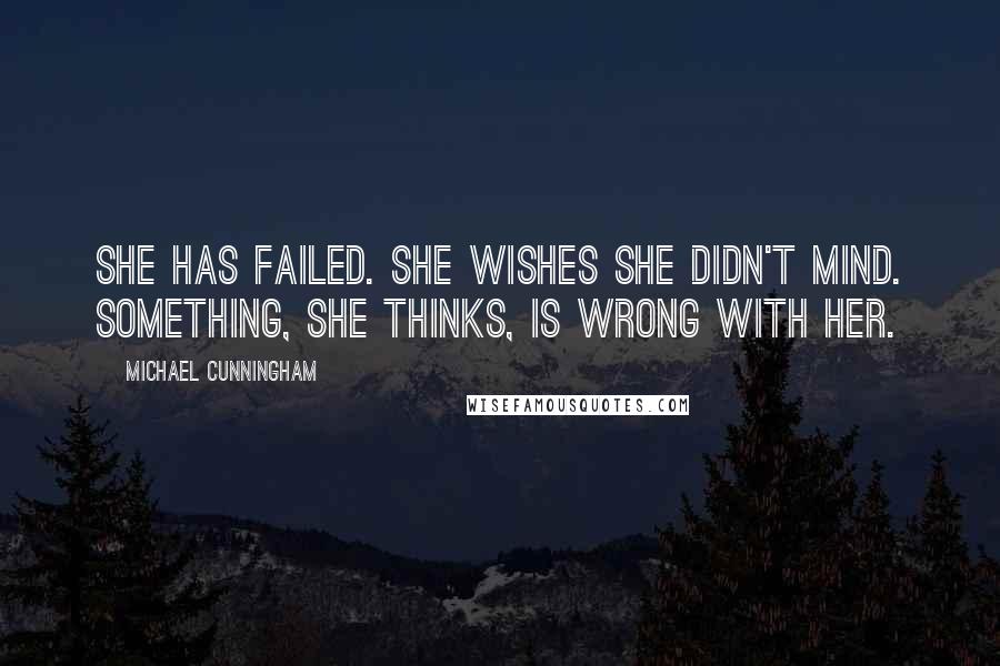Michael Cunningham Quotes: She has failed. She wishes she didn't mind. Something, she thinks, is wrong with her.
