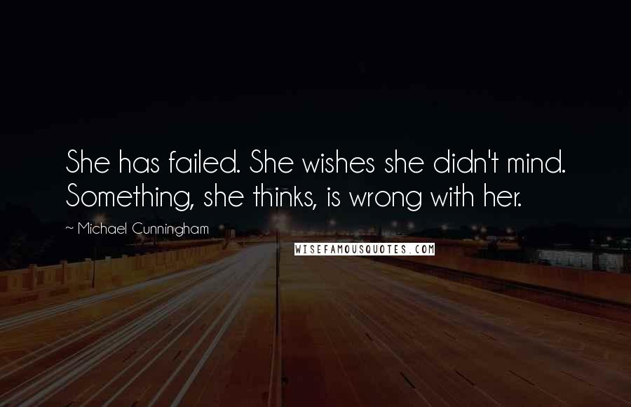Michael Cunningham Quotes: She has failed. She wishes she didn't mind. Something, she thinks, is wrong with her.
