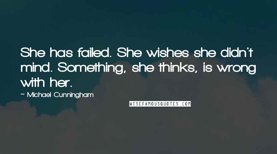 Michael Cunningham Quotes: She has failed. She wishes she didn't mind. Something, she thinks, is wrong with her.