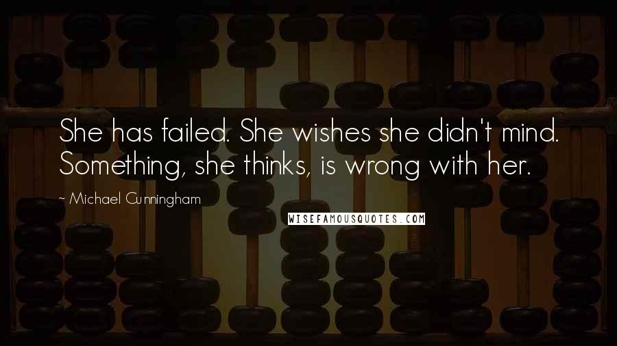 Michael Cunningham Quotes: She has failed. She wishes she didn't mind. Something, she thinks, is wrong with her.