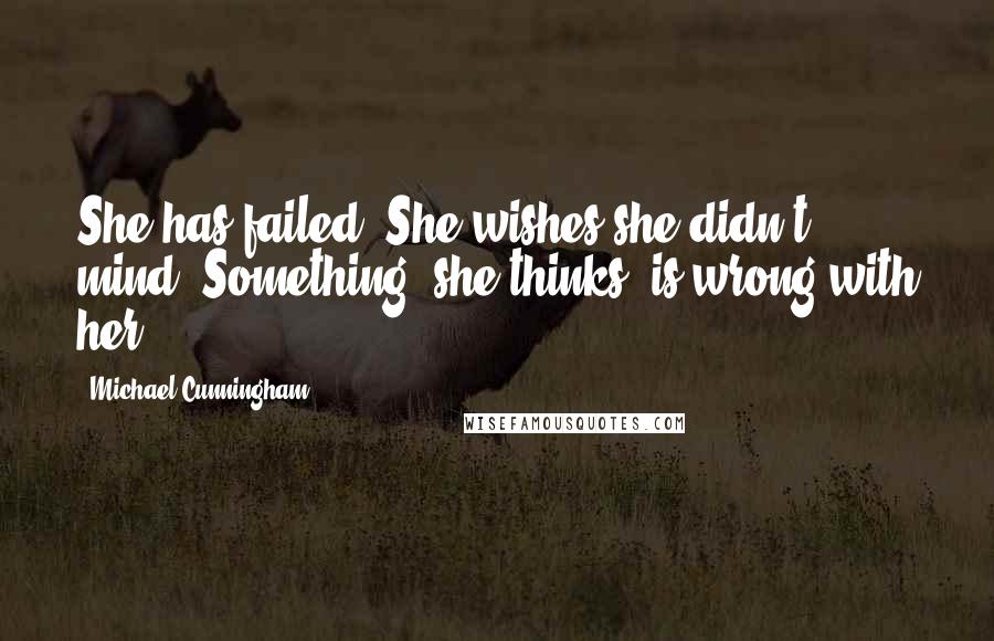 Michael Cunningham Quotes: She has failed. She wishes she didn't mind. Something, she thinks, is wrong with her.