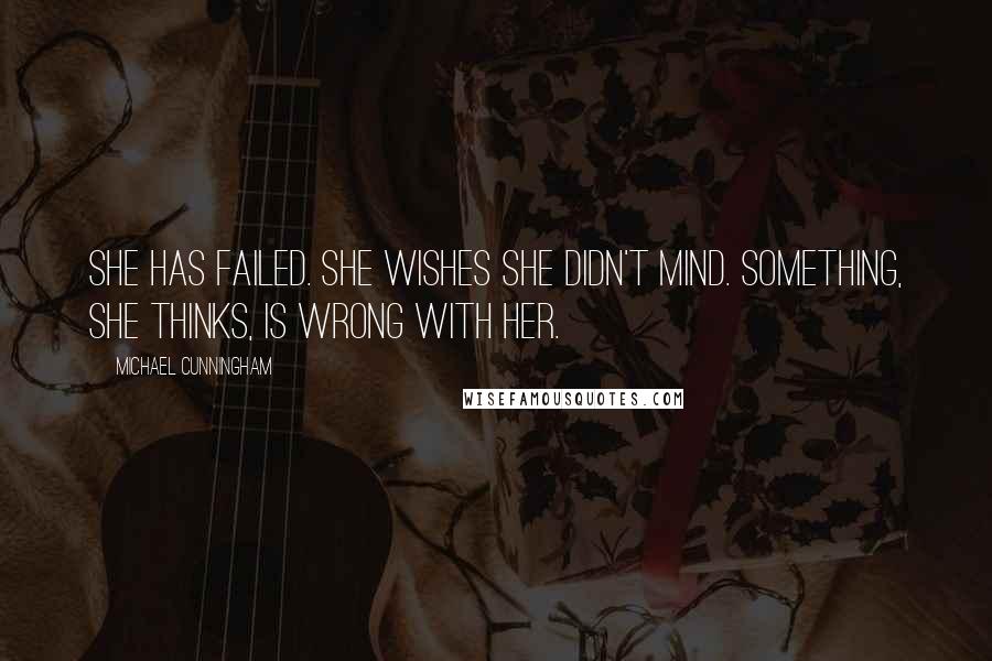 Michael Cunningham Quotes: She has failed. She wishes she didn't mind. Something, she thinks, is wrong with her.