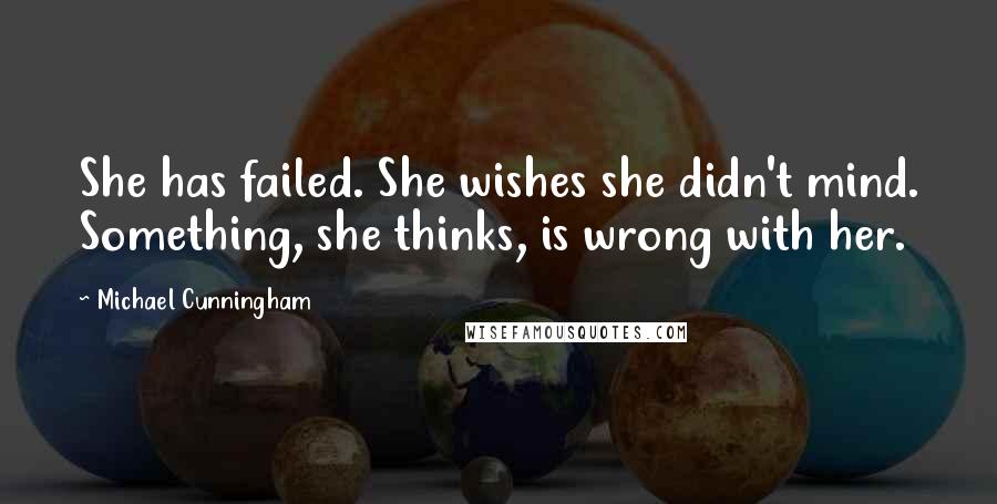 Michael Cunningham Quotes: She has failed. She wishes she didn't mind. Something, she thinks, is wrong with her.