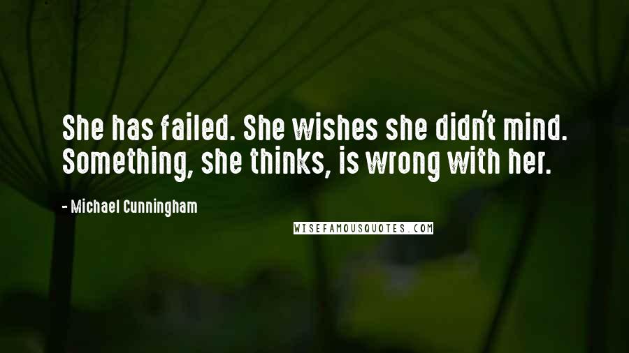 Michael Cunningham Quotes: She has failed. She wishes she didn't mind. Something, she thinks, is wrong with her.