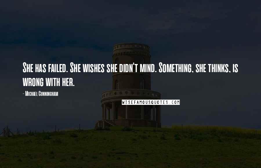 Michael Cunningham Quotes: She has failed. She wishes she didn't mind. Something, she thinks, is wrong with her.