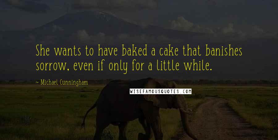 Michael Cunningham Quotes: She wants to have baked a cake that banishes sorrow, even if only for a little while.