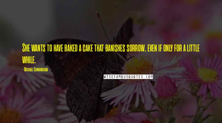 Michael Cunningham Quotes: She wants to have baked a cake that banishes sorrow, even if only for a little while.