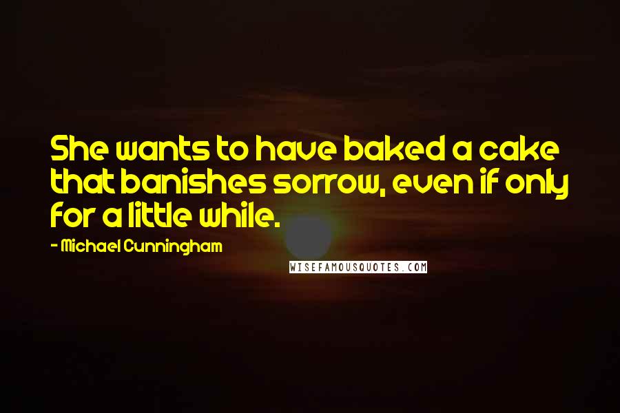 Michael Cunningham Quotes: She wants to have baked a cake that banishes sorrow, even if only for a little while.