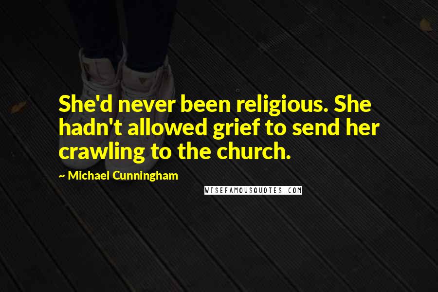 Michael Cunningham Quotes: She'd never been religious. She hadn't allowed grief to send her crawling to the church.