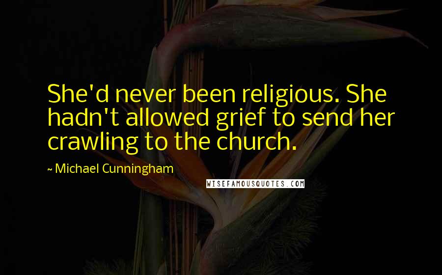 Michael Cunningham Quotes: She'd never been religious. She hadn't allowed grief to send her crawling to the church.