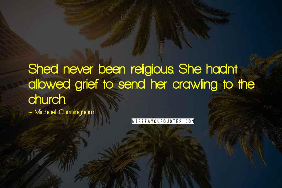 Michael Cunningham Quotes: She'd never been religious. She hadn't allowed grief to send her crawling to the church.