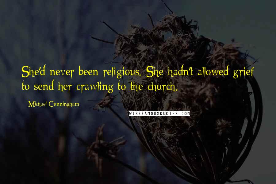 Michael Cunningham Quotes: She'd never been religious. She hadn't allowed grief to send her crawling to the church.