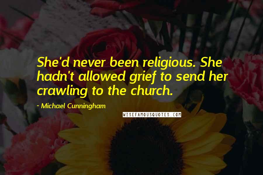 Michael Cunningham Quotes: She'd never been religious. She hadn't allowed grief to send her crawling to the church.