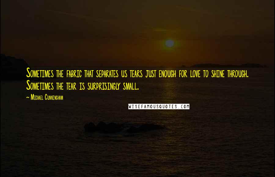 Michael Cunningham Quotes: Sometimes the fabric that separates us tears just enough for love to shine through. Sometimes the tear is surprisingly small.