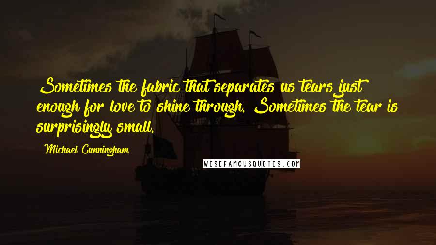 Michael Cunningham Quotes: Sometimes the fabric that separates us tears just enough for love to shine through. Sometimes the tear is surprisingly small.