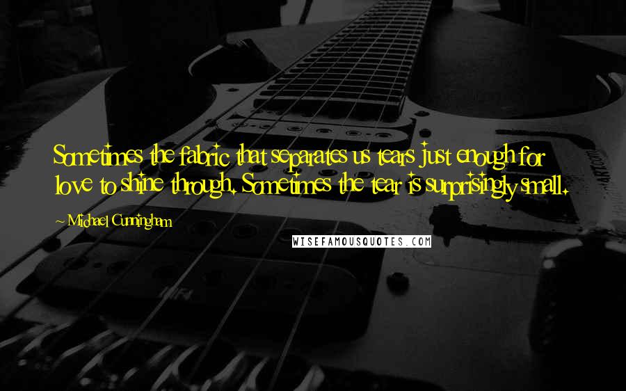 Michael Cunningham Quotes: Sometimes the fabric that separates us tears just enough for love to shine through. Sometimes the tear is surprisingly small.