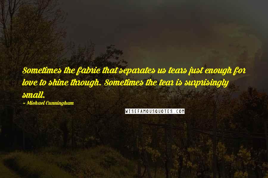 Michael Cunningham Quotes: Sometimes the fabric that separates us tears just enough for love to shine through. Sometimes the tear is surprisingly small.