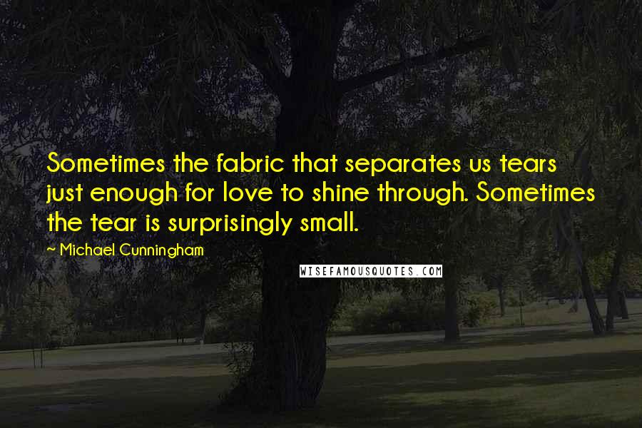 Michael Cunningham Quotes: Sometimes the fabric that separates us tears just enough for love to shine through. Sometimes the tear is surprisingly small.