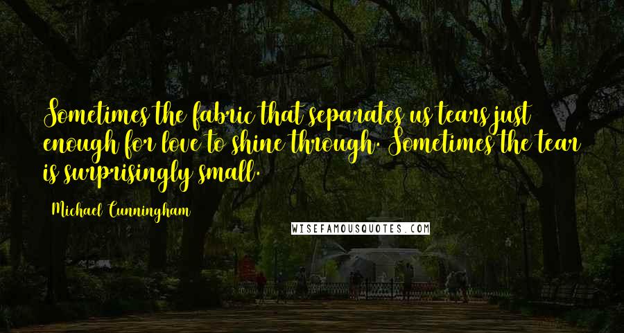 Michael Cunningham Quotes: Sometimes the fabric that separates us tears just enough for love to shine through. Sometimes the tear is surprisingly small.
