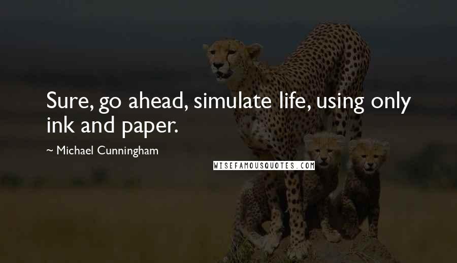 Michael Cunningham Quotes: Sure, go ahead, simulate life, using only ink and paper.