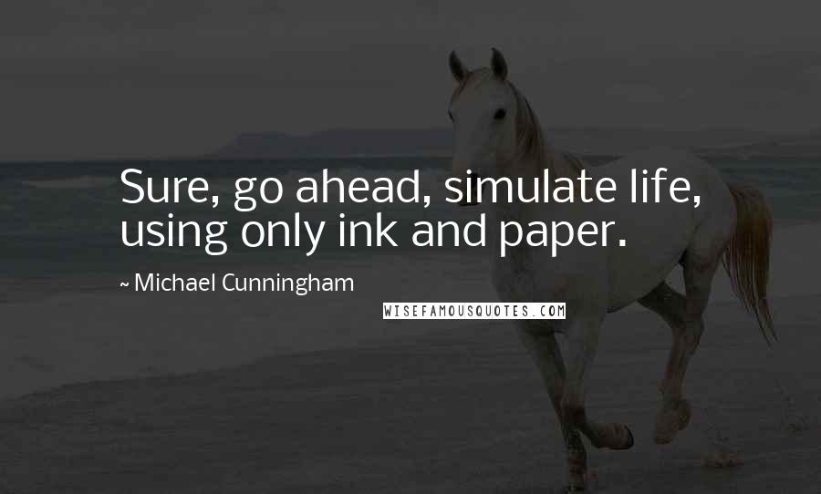 Michael Cunningham Quotes: Sure, go ahead, simulate life, using only ink and paper.