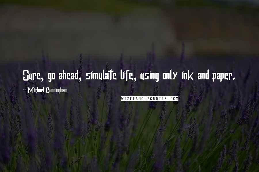 Michael Cunningham Quotes: Sure, go ahead, simulate life, using only ink and paper.