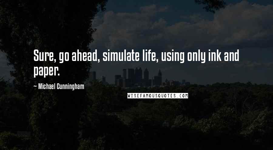 Michael Cunningham Quotes: Sure, go ahead, simulate life, using only ink and paper.