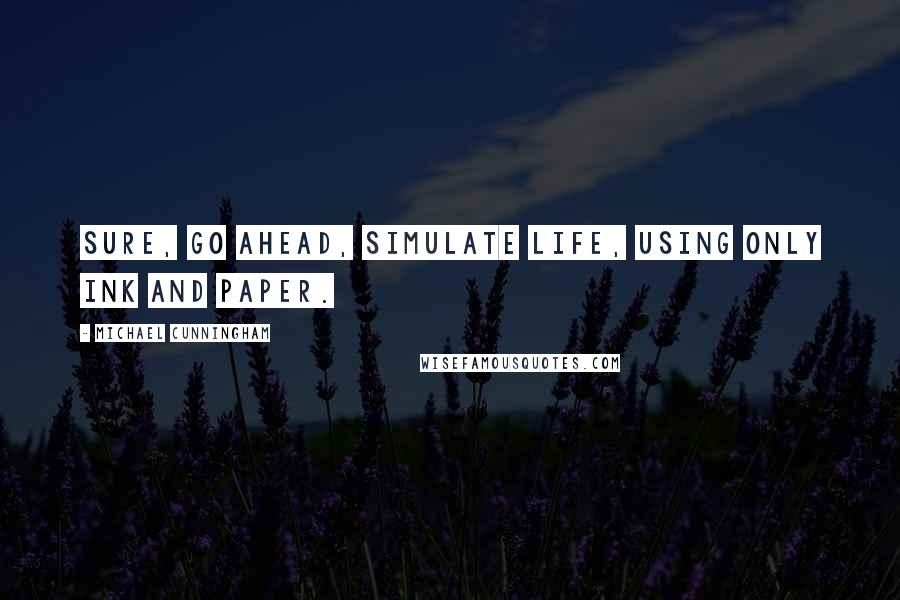 Michael Cunningham Quotes: Sure, go ahead, simulate life, using only ink and paper.