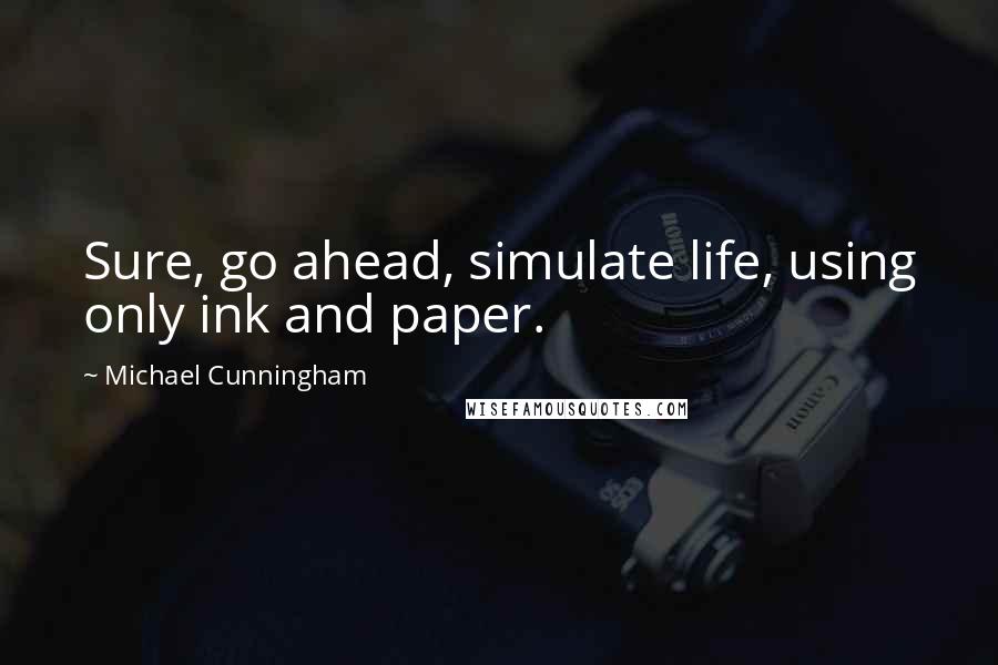 Michael Cunningham Quotes: Sure, go ahead, simulate life, using only ink and paper.