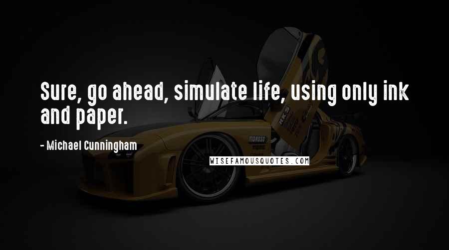 Michael Cunningham Quotes: Sure, go ahead, simulate life, using only ink and paper.