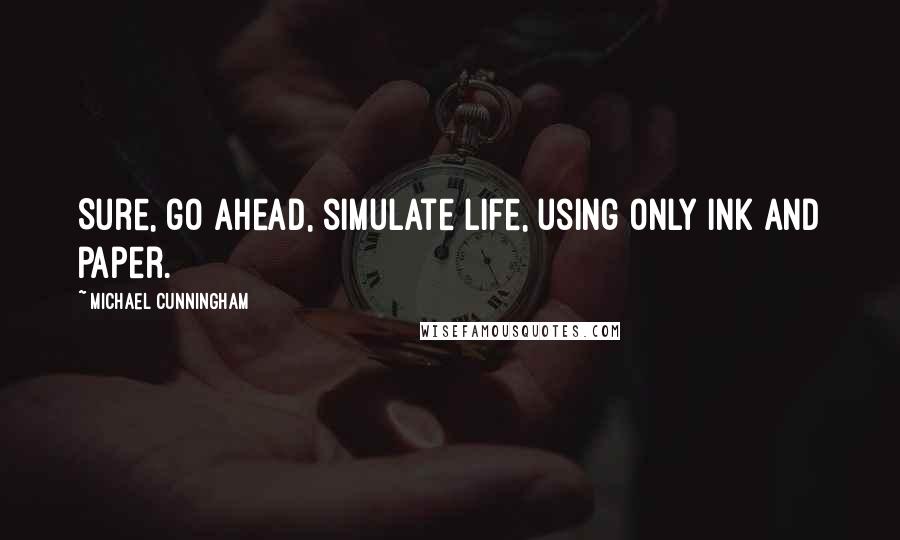 Michael Cunningham Quotes: Sure, go ahead, simulate life, using only ink and paper.