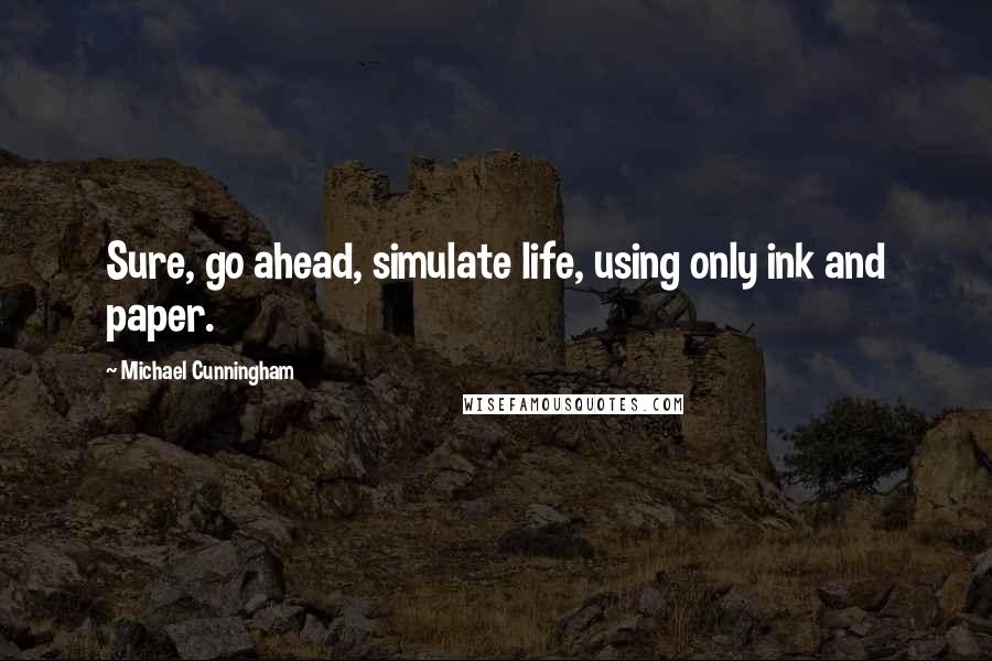 Michael Cunningham Quotes: Sure, go ahead, simulate life, using only ink and paper.