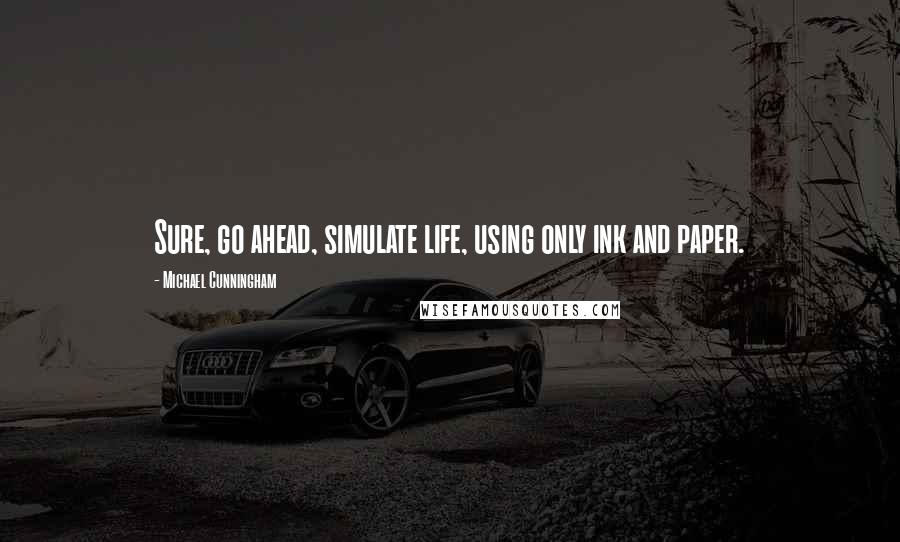 Michael Cunningham Quotes: Sure, go ahead, simulate life, using only ink and paper.