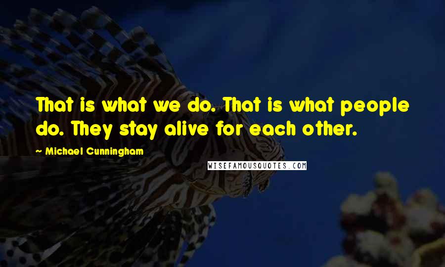 Michael Cunningham Quotes: That is what we do. That is what people do. They stay alive for each other.
