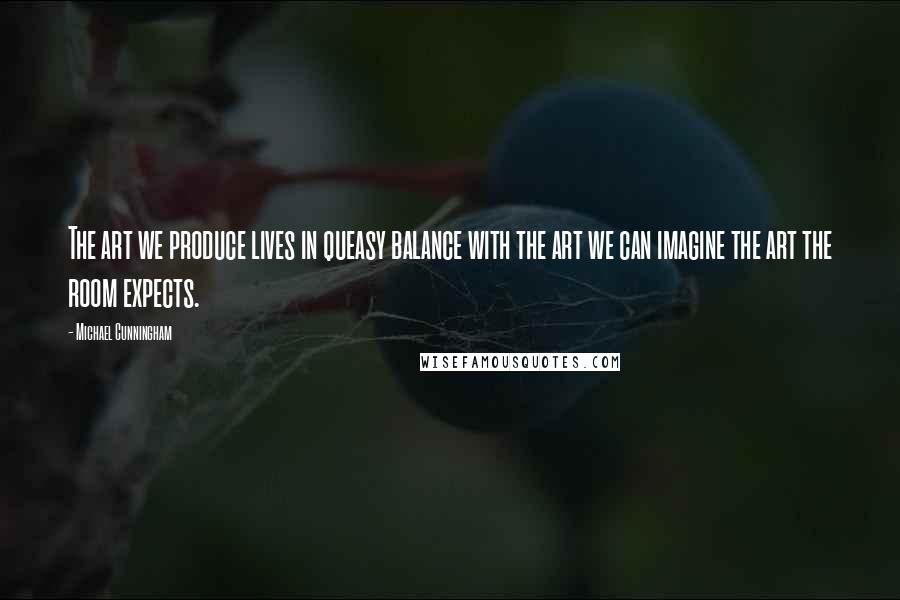 Michael Cunningham Quotes: The art we produce lives in queasy balance with the art we can imagine the art the room expects.