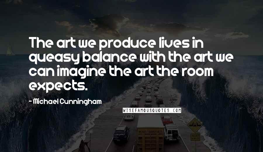 Michael Cunningham Quotes: The art we produce lives in queasy balance with the art we can imagine the art the room expects.