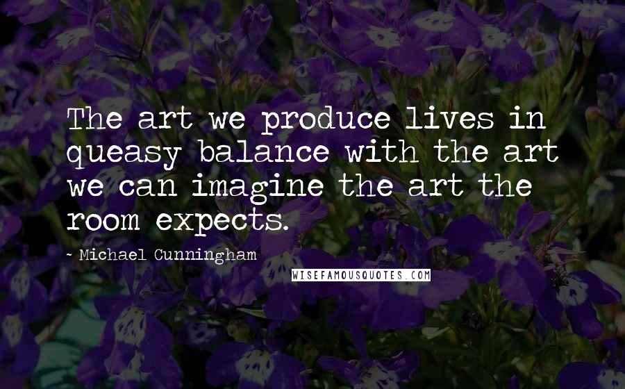 Michael Cunningham Quotes: The art we produce lives in queasy balance with the art we can imagine the art the room expects.