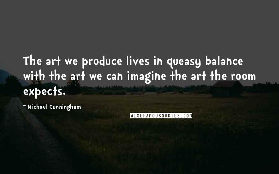 Michael Cunningham Quotes: The art we produce lives in queasy balance with the art we can imagine the art the room expects.