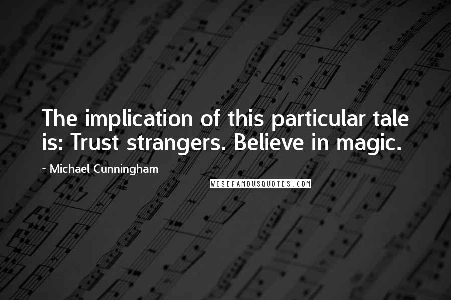 Michael Cunningham Quotes: The implication of this particular tale is: Trust strangers. Believe in magic.