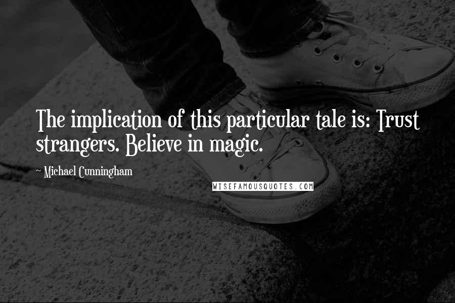 Michael Cunningham Quotes: The implication of this particular tale is: Trust strangers. Believe in magic.