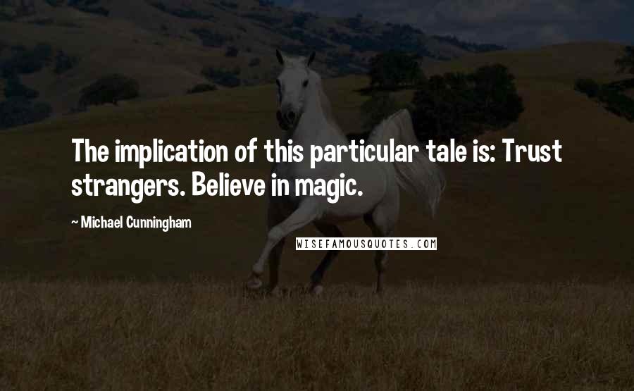 Michael Cunningham Quotes: The implication of this particular tale is: Trust strangers. Believe in magic.