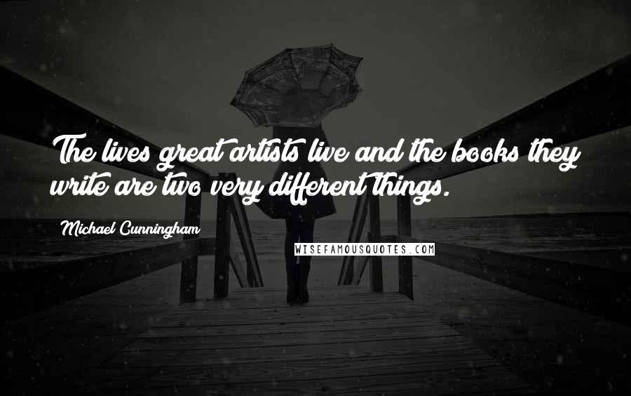 Michael Cunningham Quotes: The lives great artists live and the books they write are two very different things.