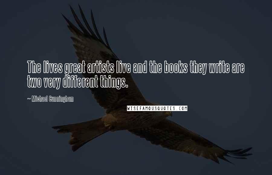 Michael Cunningham Quotes: The lives great artists live and the books they write are two very different things.