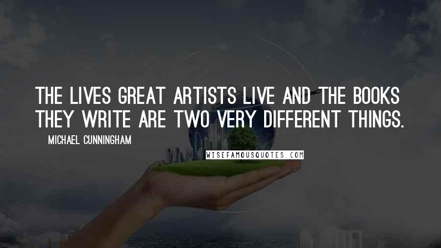 Michael Cunningham Quotes: The lives great artists live and the books they write are two very different things.