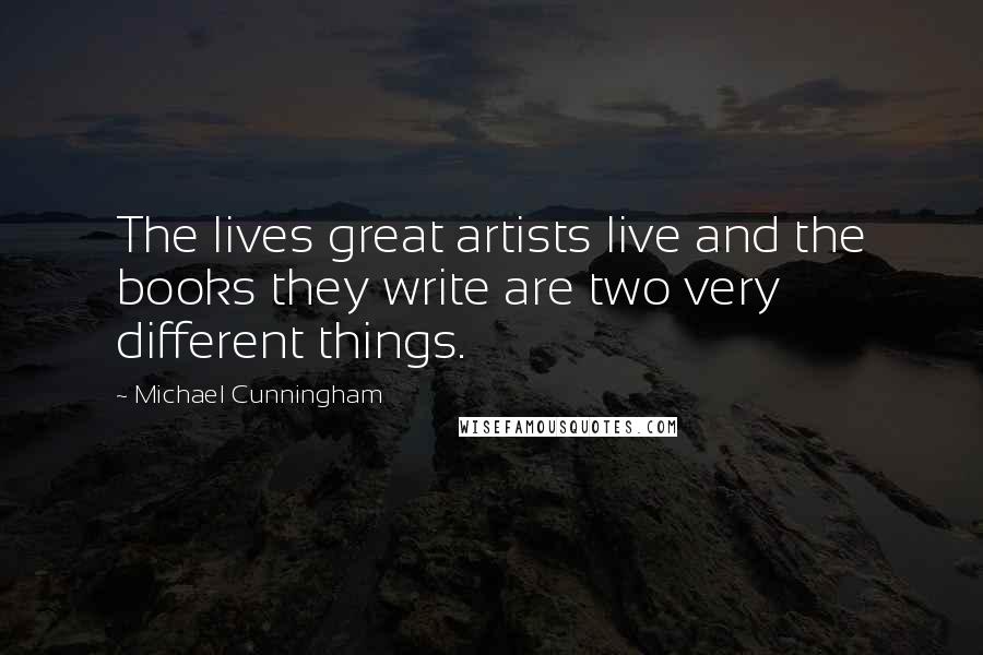 Michael Cunningham Quotes: The lives great artists live and the books they write are two very different things.